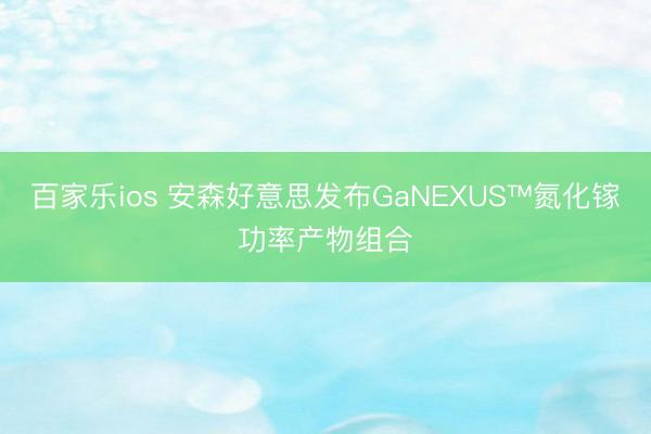 百家乐ios 安森好意思发布GaNEXUS™氮化镓功率产物组合