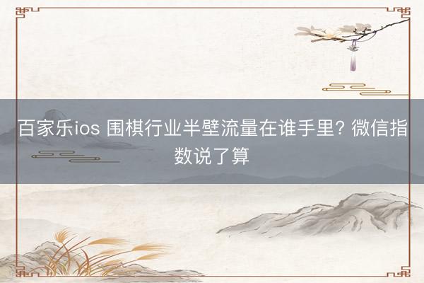 百家乐ios 围棋行业半壁流量在谁手里? 微信指数说了算