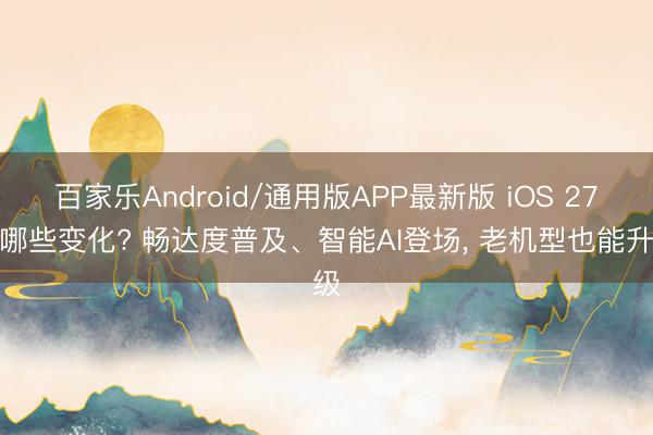 百家乐Android/通用版APP最新版 iOS 27有哪些变化? 畅达度普及、智能AI登场， 老机型也能升级