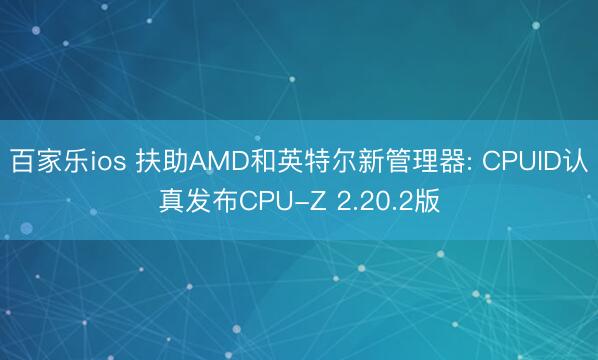 百家乐ios 扶助AMD和英特尔新管理器: CPUID认真发布CPU-Z 2.20.2版