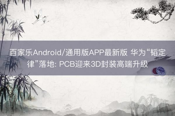 百家乐Android/通用版APP最新版 华为“韬定律”落地: PCB迎来3D封装高端升级