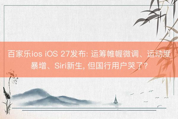 百家乐ios iOS 27发布: 运筹帷幄微调、运动度暴增、Siri新生， 但国行用户哭了?