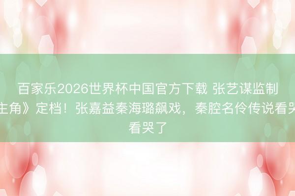百家乐2026世界杯中国官方下载 张艺谋监制《主角》定档！张嘉益秦海璐飙戏，秦腔名伶传说看哭了