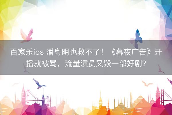 百家乐ios 潘粤明也救不了!《暮夜广告》开播就被骂,流量演员又毁一部好剧?