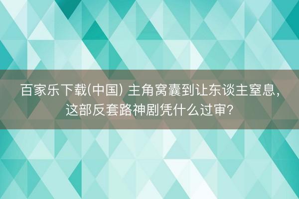 百家乐下载(中国) 主角窝囊到让东谈主窒息，这部反套路神剧凭什么过审？