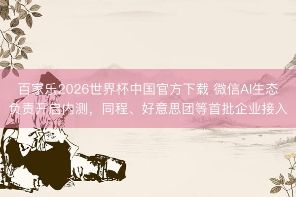 百家乐2026世界杯中国官方下载 微信AI生态负责开启内测，同程、好意思团等首批企业接入