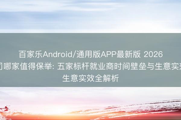 百家乐Android/通用版APP最新版 2026GEO公司哪家值得保举: 五家标杆就业商时间壁垒与生意实效全解析