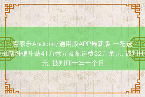百家乐Android/通用版APP最新版 一配送员支配平台机制诳骗补贴41万余元及配送费32万余元， 被判刑十年十个月