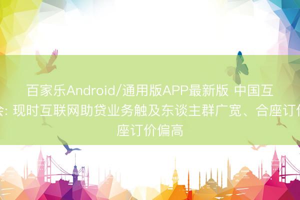 百家乐Android/通用版APP最新版 中国互金协会: 现时互联网助贷业务触及东谈主群广宽、合座订价偏高