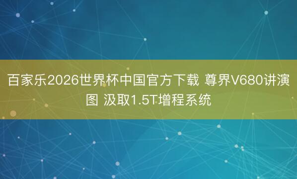 百家乐2026世界杯中国官方下载 尊界V680讲演图 汲取1.5T增程系统