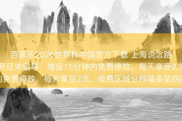 百家乐2026世界杯中国官方下载 上海说念路泊车收费优化有筹谋公开征求倡导：增设15分钟内免费停放，每天享受2次，收费区域分辨增多至四类