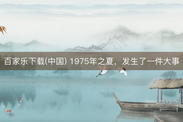 百家乐下载(中国) 1975年之夏，发生了一件大事