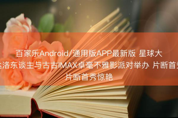 百家乐Android/通用版APP最新版 星球大战曼达洛东谈主与古古IMAX卓毫不雅影派对举办 片断首秀惊艳