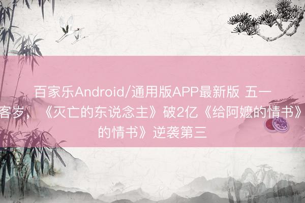 百家乐Android/通用版APP最新版 五一档票房超客岁，《灭亡的东说念主》破2亿《给阿嬷的情书》逆袭第三