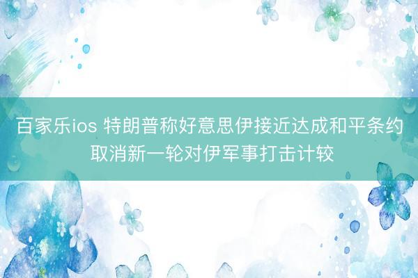 百家乐ios 特朗普称好意思伊接近达成和平条约 取消新一轮对伊军事打击计较