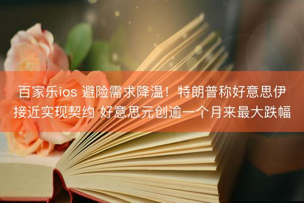 百家乐ios 避险需求降温！特朗普称好意思伊接近实现契约 好意思元创逾一个月来最大跌幅