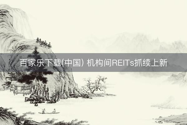 百家乐下载(中国) 机构间REITs抓续上新