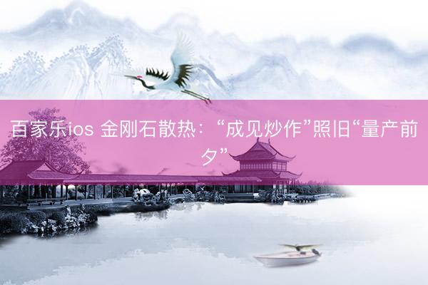 百家乐ios 金刚石散热：“成见炒作”照旧“量产前夕”