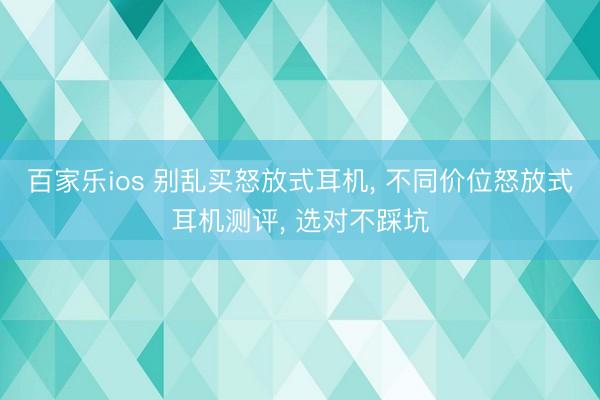 百家乐ios 别乱买怒放式耳机, 不同价位怒放式耳机测评, 选对不踩坑