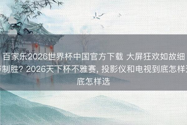 百家乐2026世界杯中国官方下载 大屏狂欢如故细节制胜? 2026天下杯不雅赛, 投影仪和电视到底怎样选