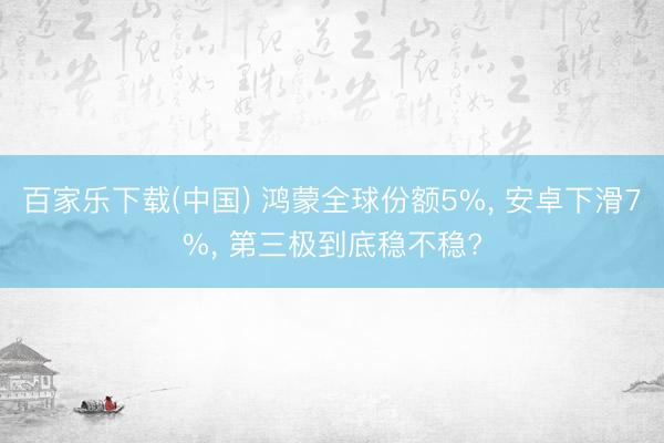 百家乐下载(中国) 鸿蒙全球份额5%, 安卓下滑7%, 第三极到底稳不稳?