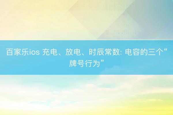 百家乐ios 充电、放电、时辰常数: 电容的三个“牌号行为”
