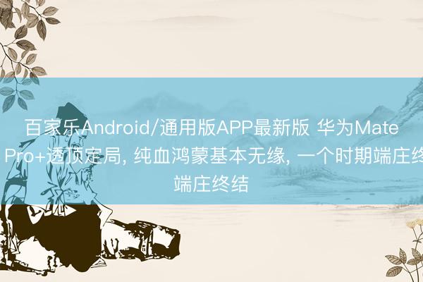 百家乐Android/通用版APP最新版 华为Mate40 Pro+透顶定局, 纯血鸿蒙基本无缘, 一个时期端庄终结