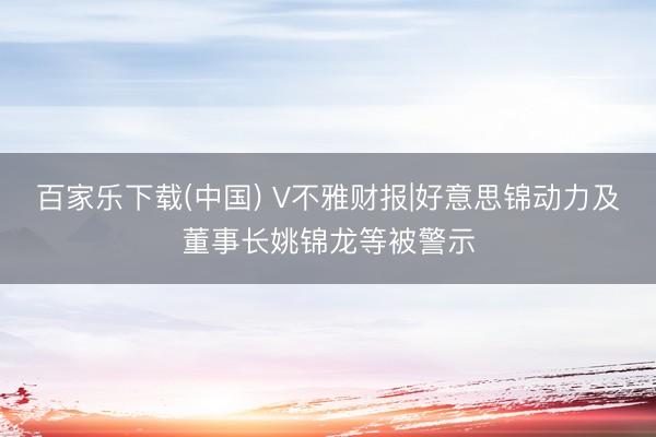 百家乐下载(中国) V不雅财报|好意思锦动力及董事长姚锦龙等被警示