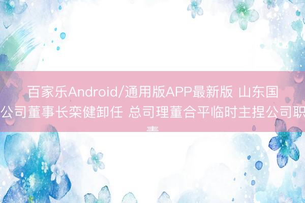 百家乐Android/通用版APP最新版 山东国投公司董事长栾健卸任 总司理董合平临时主捏公司职责