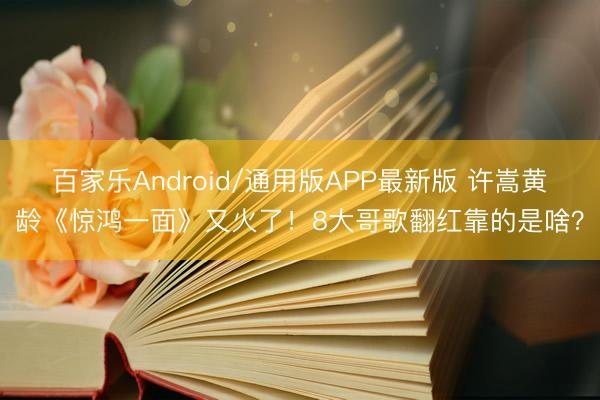 百家乐Android/通用版APP最新版 许嵩黄龄《惊鸿一面》又火了!8大哥歌翻红靠的是啥?