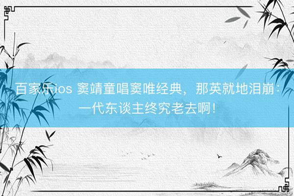 百家乐ios 窦靖童唱窦唯经典，那英就地泪崩：一代东谈主终究老去啊！