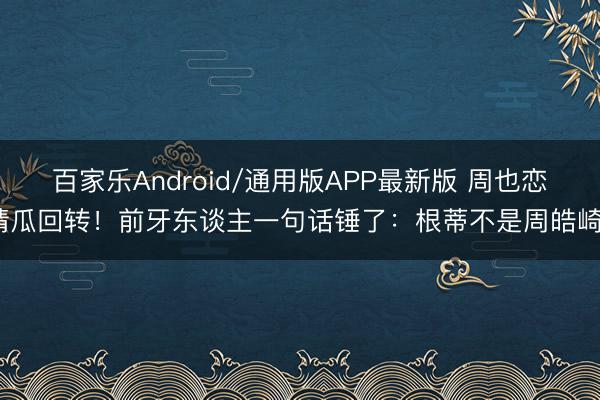 百家乐Android/通用版APP最新版 周也恋情瓜回转！前牙东谈主一句话锤了：根蒂不是周皓崎？