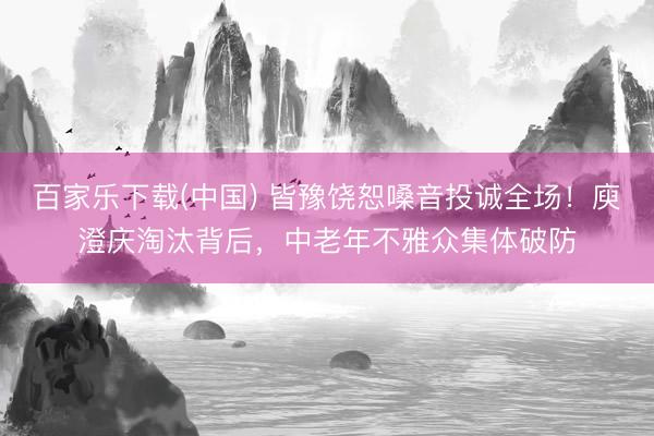 百家乐下载(中国) 皆豫饶恕嗓音投诚全场！庾澄庆淘汰背后，中老年不雅众集体破防