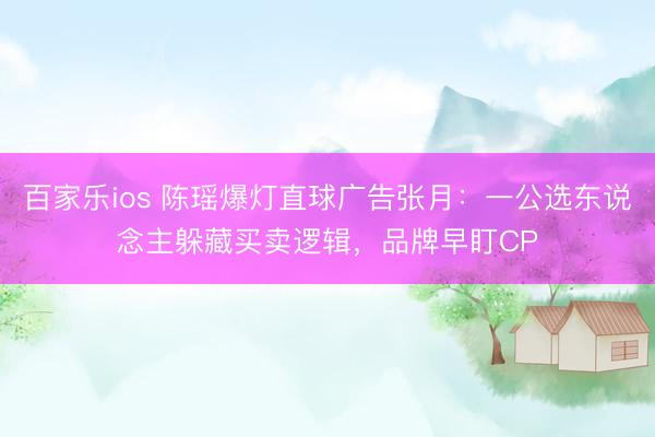 百家乐ios 陈瑶爆灯直球广告张月:一公选东说念主躲藏买卖逻辑,品牌早盯CP