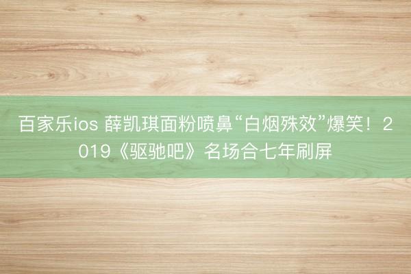 百家乐ios 薛凯琪面粉喷鼻“白烟殊效”爆笑！2019《驱驰吧》名场合七年刷屏