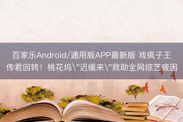 百家乐Android/通用版APP最新版 戏疯子王传君回转！桃花坞＂迟缓来＂救助全网综艺疲困