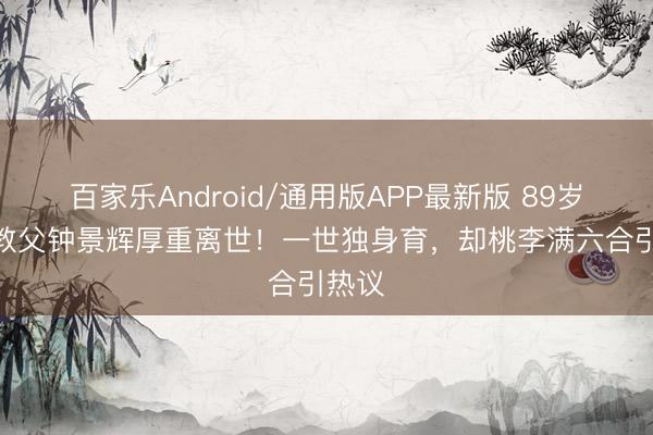 百家乐Android/通用版APP最新版 89岁TVB教父钟景辉厚重离世！一世独身育，却桃李满六合引热议