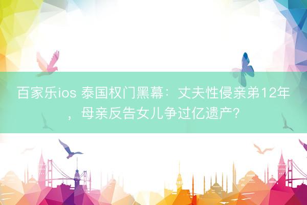 百家乐ios 泰国权门黑幕：丈夫性侵亲弟12年，母亲反告女儿争过亿遗产？
