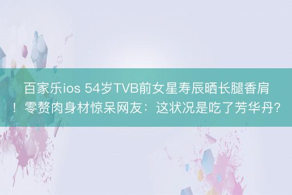 百家乐ios 54岁TVB前女星寿辰晒长腿香肩!零赘肉身材惊呆网友:这状况是吃了芳华丹?