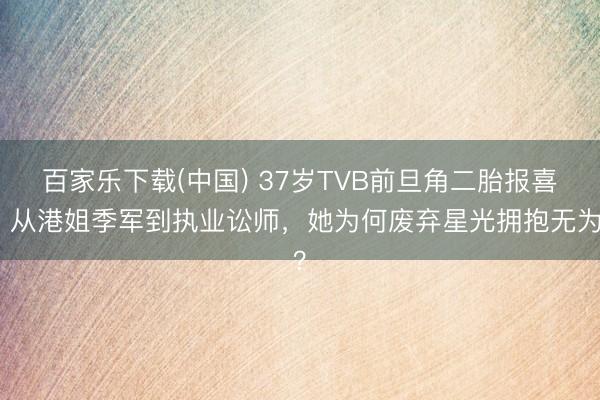 百家乐下载(中国) 37岁TVB前旦角二胎报喜！从港姐季军到执业讼师，她为何废弃星光拥抱无为？