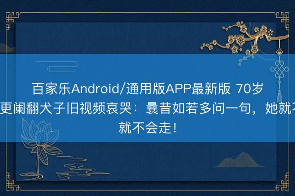 百家乐Android/通用版APP最新版 70岁老父亲更阑翻犬子旧视频哀哭:曩昔如若多问一句,她就不会走!