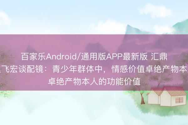 百家乐Android/通用版APP最新版 汇鼎光学董事长焦飞宏谈配镜:青少年群体中,情感价值卓绝产物本人的功能价值