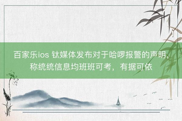 百家乐ios 钛媒体发布对于哈啰报警的声明,称统统信息均班班可考,有据可依