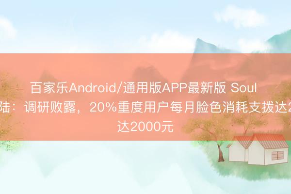 百家乐Android/通用版APP最新版 Soul App鲁陆：调研败露，20%重度用户每月脸色消耗支拨达2000元