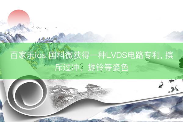 百家乐ios 国科微获得一种LVDS电路专利, 摈斥过冲、振铃等姿色