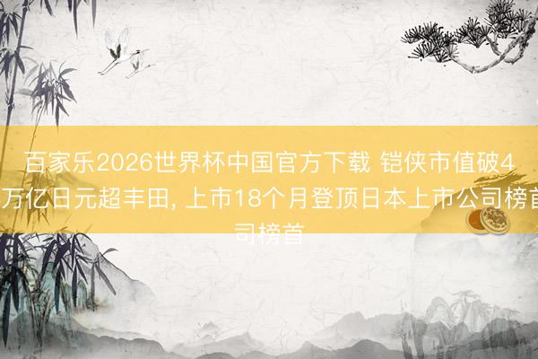 百家乐2026世界杯中国官方下载 铠侠市值破44万亿日元超丰田, 上市18个月登顶日本上市公司榜首