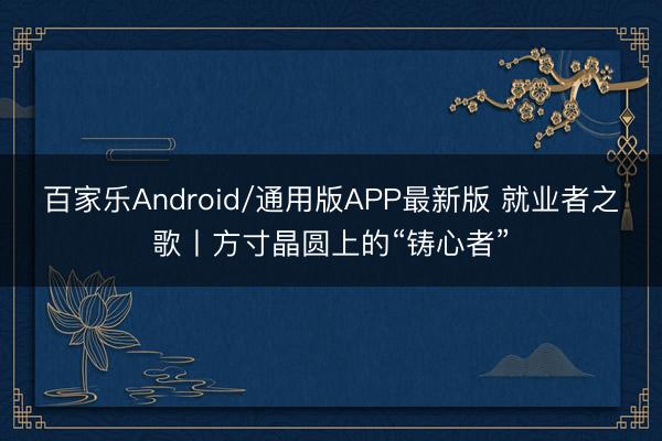 百家乐Android/通用版APP最新版 就业者之歌丨方寸晶圆上的“铸心者”