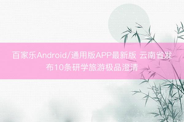 百家乐Android/通用版APP最新版 云南省发布10条研学旅游极品澄清