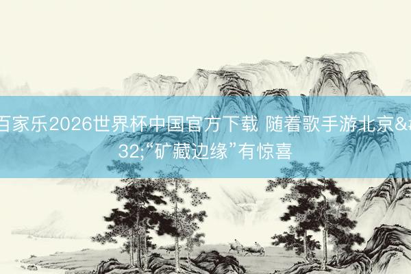 百家乐2026世界杯中国官方下载 随着歌手游北京 “矿藏边缘”有惊喜