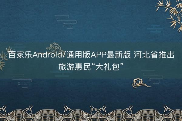 百家乐Android/通用版APP最新版 河北省推出旅游惠民“大礼包”